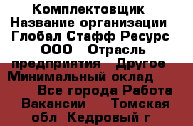 Комплектовщик › Название организации ­ Глобал Стафф Ресурс, ООО › Отрасль предприятия ­ Другое › Минимальный оклад ­ 25 000 - Все города Работа » Вакансии   . Томская обл.,Кедровый г.